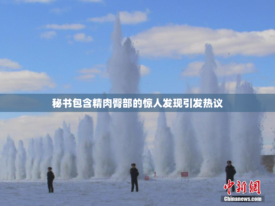 秘书包含精肉臀部的惊人发现引发热议