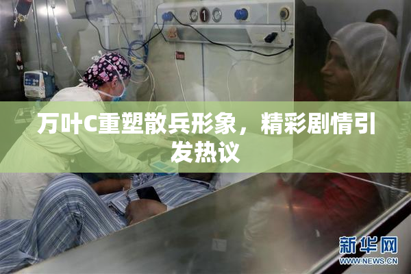万叶C重塑散兵形象，精彩剧情引发热议