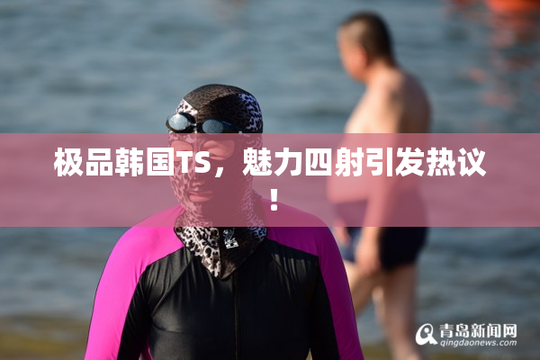 极品韩国TS，魅力四射引发热议！