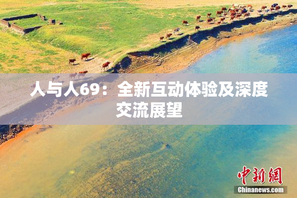 人与人69：全新互动体验及深度交流展望