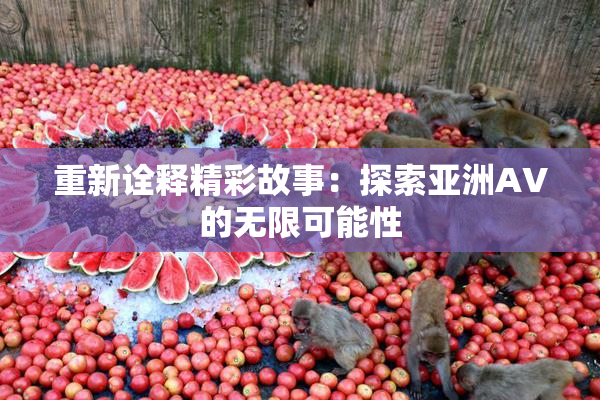 重新诠释精彩故事：探索亚洲AV的无限可能性