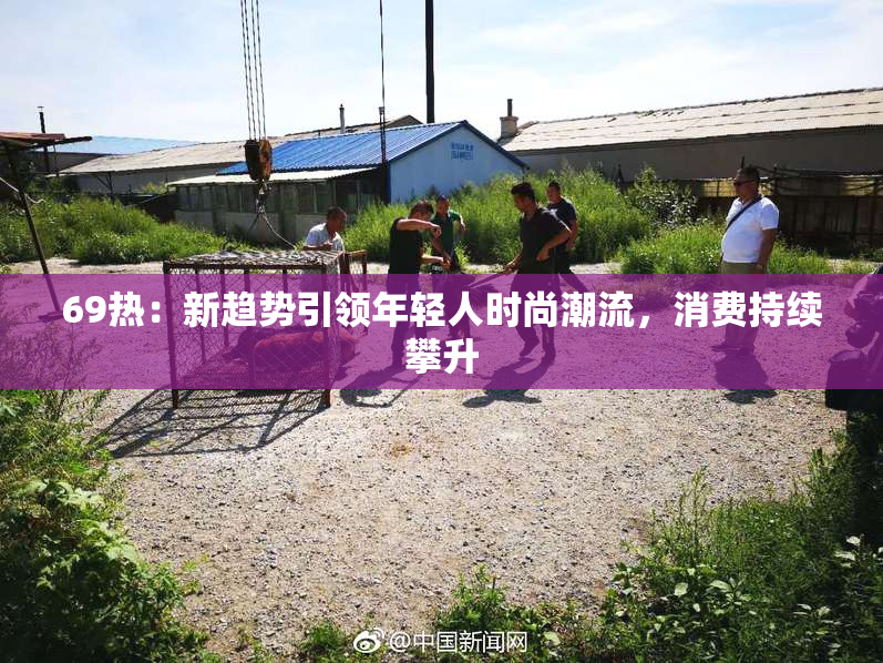 69热：新趋势引领年轻人时尚潮流，消费持续攀升