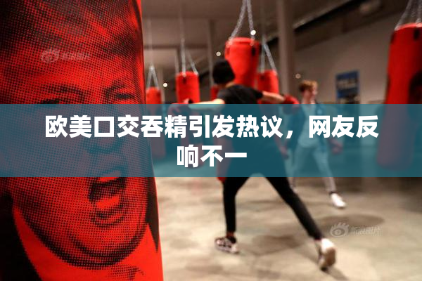 欧美口交吞精引发热议，网友反响不一