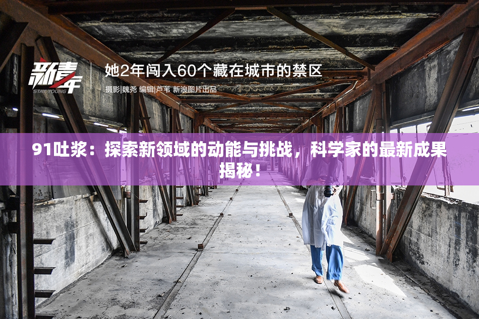 91吐浆：探索新领域的动能与挑战，科学家的最新成果揭秘！