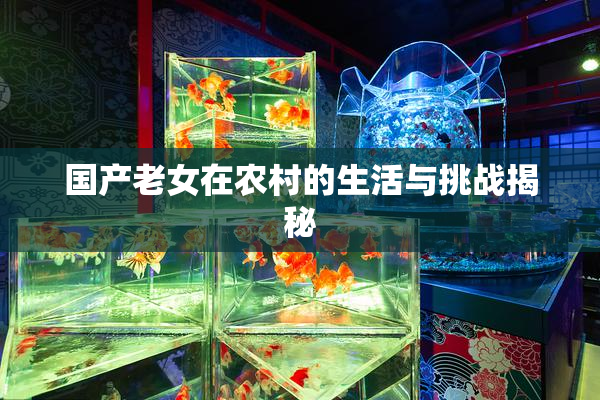 国产老女在农村的生活与挑战揭秘