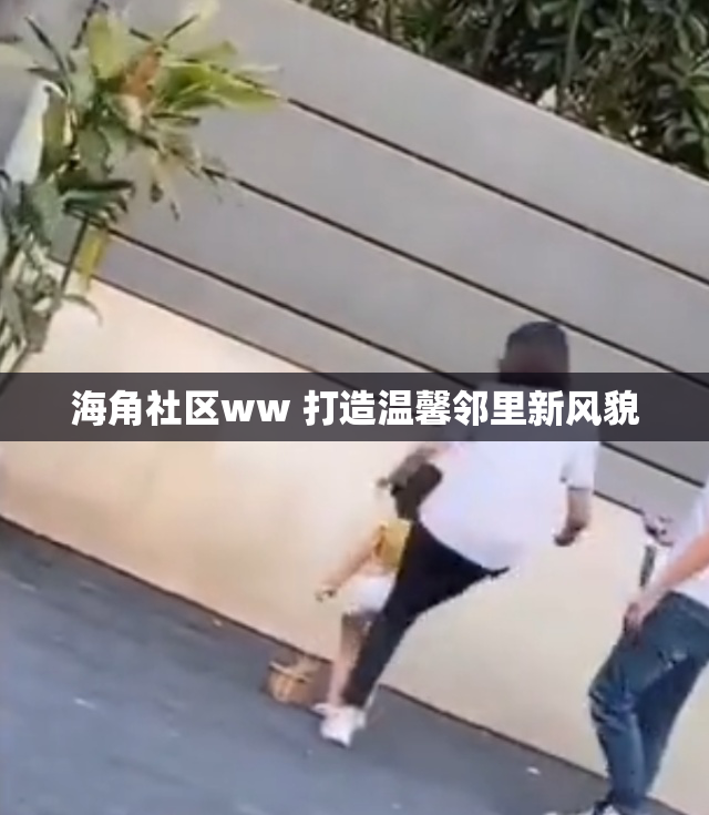海角社区ww 打造温馨邻里新风貌