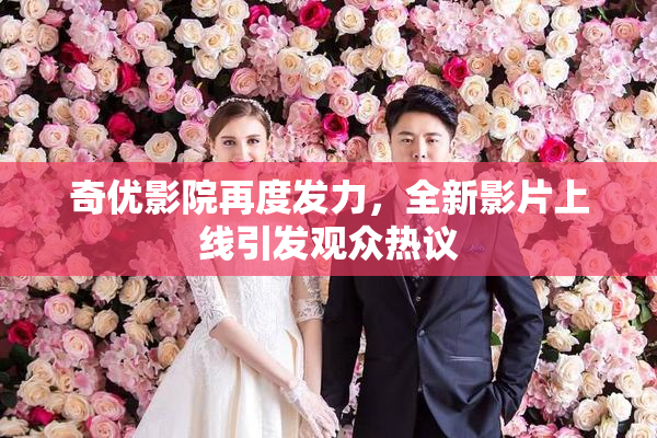 奇优影院再度发力，全新影片上线引发观众热议