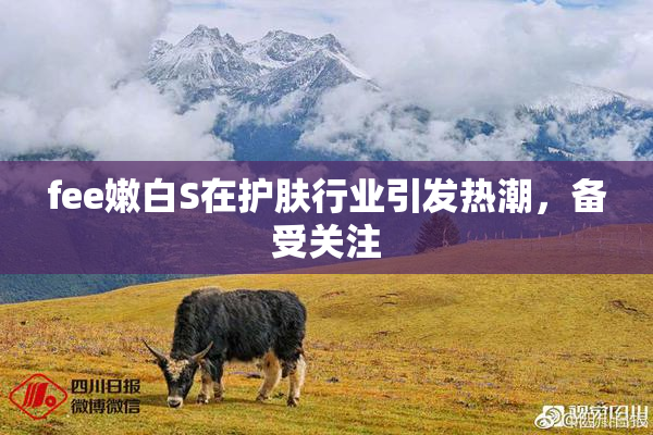 fee嫩白S在护肤行业引发热潮，备受关注