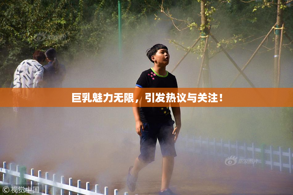 巨乳魅力无限，引发热议与关注！