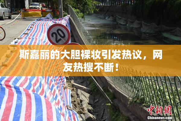 斯嘉丽的大胆裸妆引发热议，网友热搜不断！