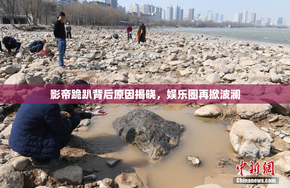 影帝跪趴背后原因揭晓，娱乐圈再掀波澜