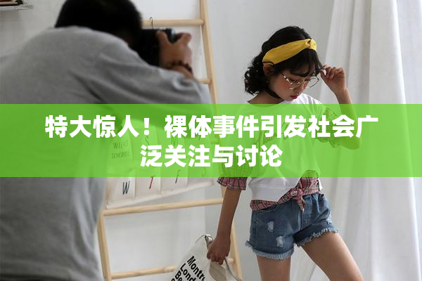 特大惊人！裸体事件引发社会广泛关注与讨论