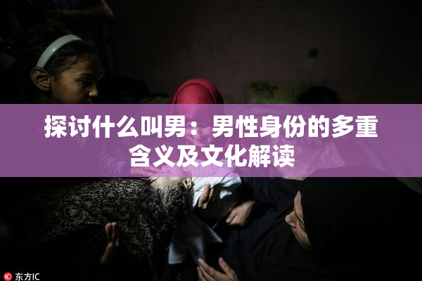探讨什么叫男：男性身份的多重含义及文化解读