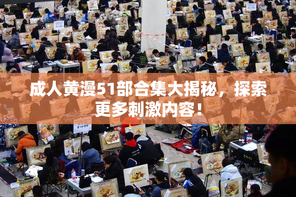 成人黄漫51部合集大揭秘，探索更多刺激内容！