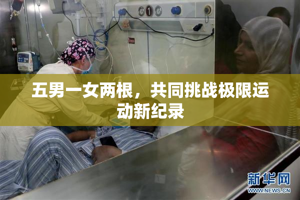 五男一女两根，共同挑战极限运动新纪录