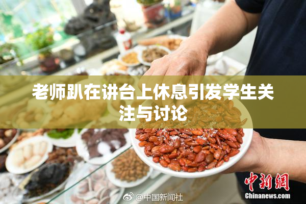 老师趴在讲台上休息引发学生关注与讨论