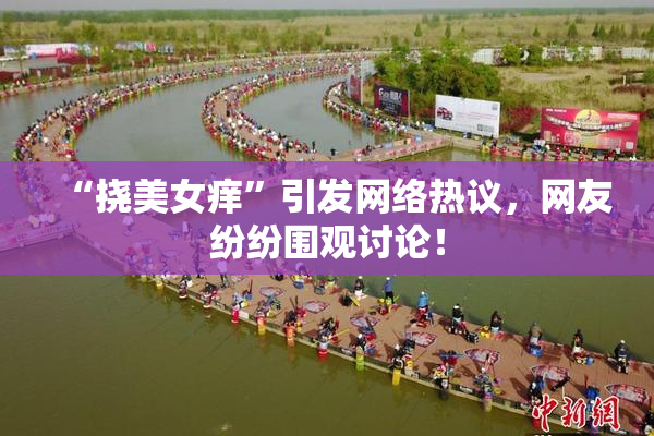 “挠美女痒”引发网络热议，网友纷纷围观讨论！