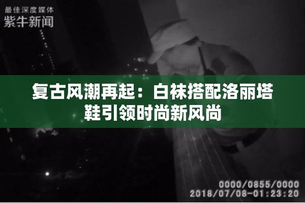 复古风潮再起：白袜搭配洛丽塔鞋引领时尚新风尚