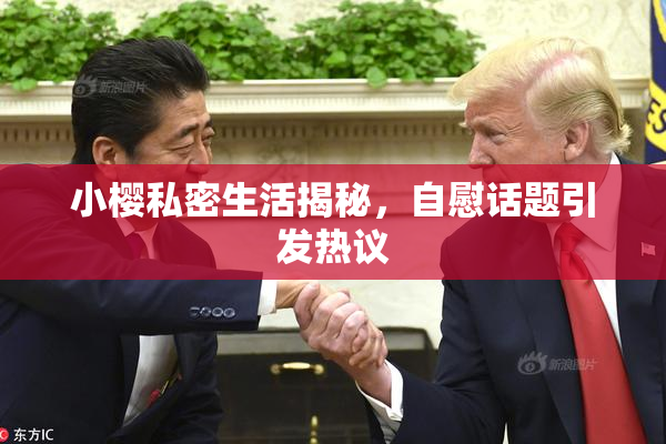 小樱私密生活揭秘，自慰话题引发热议