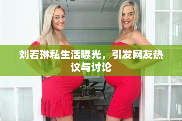 刘若琳私生活曝光，引发网友热议与讨论