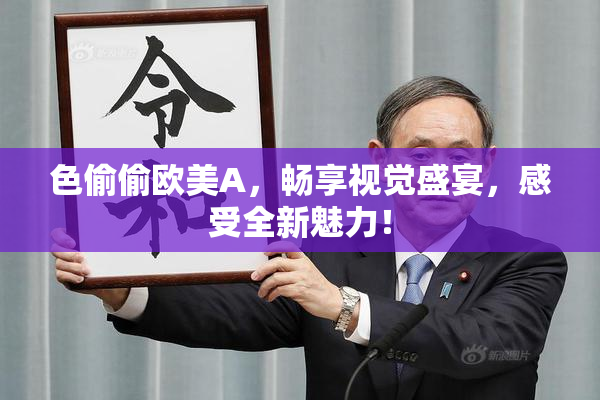 色偷偷欧美A，畅享视觉盛宴，感受全新魅力！