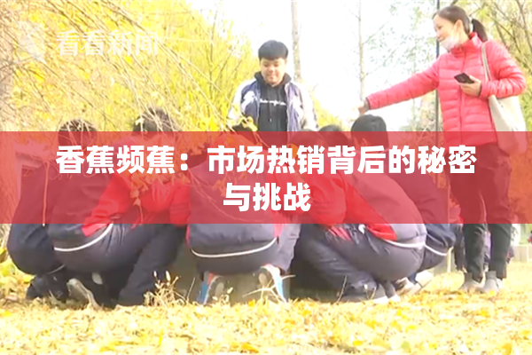 香蕉频蕉：市场热销背后的秘密与挑战