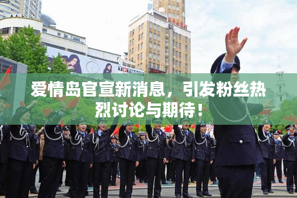 爱情岛官宣新消息，引发粉丝热烈讨论与期待！