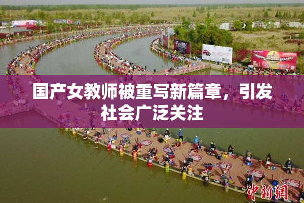国产女教师被重写新篇章，引发社会广泛关注