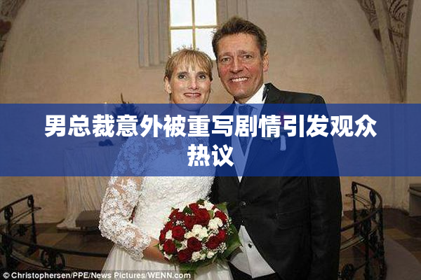 男总裁意外被重写剧情引发观众热议