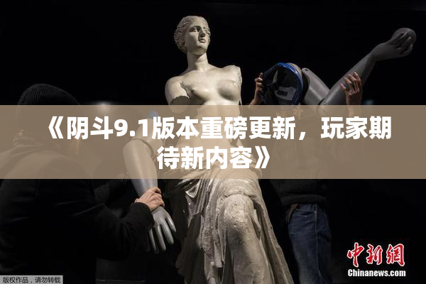 《阴斗9.1版本重磅更新，玩家期待新内容》