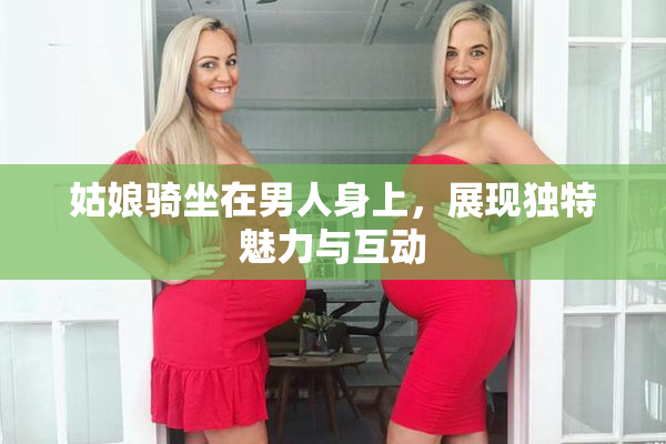 姑娘骑坐在男人身上，展现独特魅力与互动