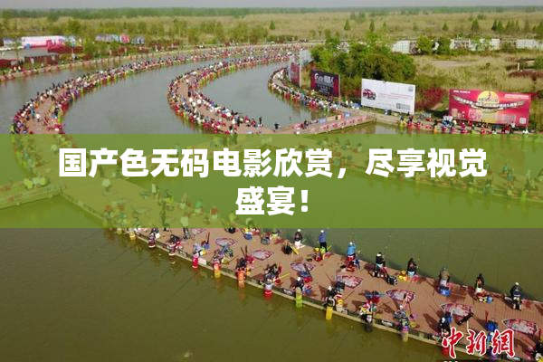 国产色无码电影欣赏，尽享视觉盛宴！
