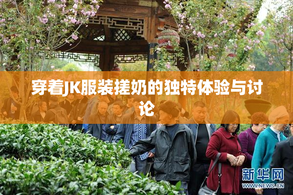 穿着JK服装搓奶的独特体验与讨论
