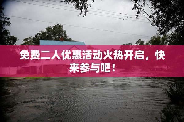 免费二人优惠活动火热开启，快来参与吧！