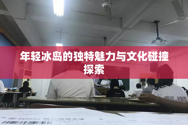 年轻冰岛的独特魅力与文化碰撞探索