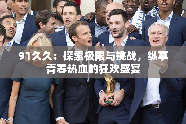 91久久：探索极限与挑战，纵享青春热血的狂欢盛宴