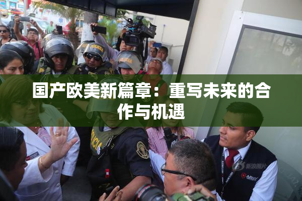 国产欧美新篇章：重写未来的合作与机遇