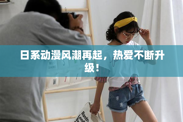 日系动漫风潮再起，热爱不断升级！