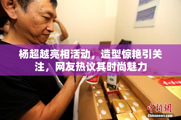 杨超越亮相活动，造型惊艳引关注，网友热议其时尚魅力