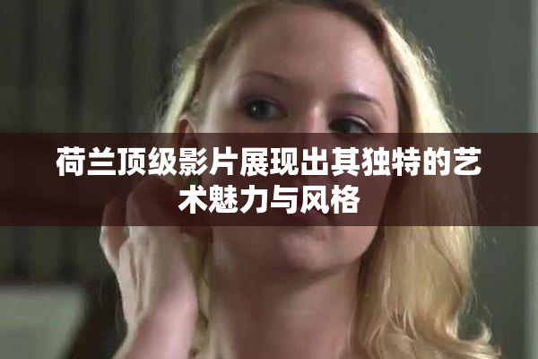 荷兰顶级影片展现出其独特的艺术魅力与风格