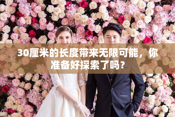 30厘米的长度带来无限可能，你准备好探索了吗？