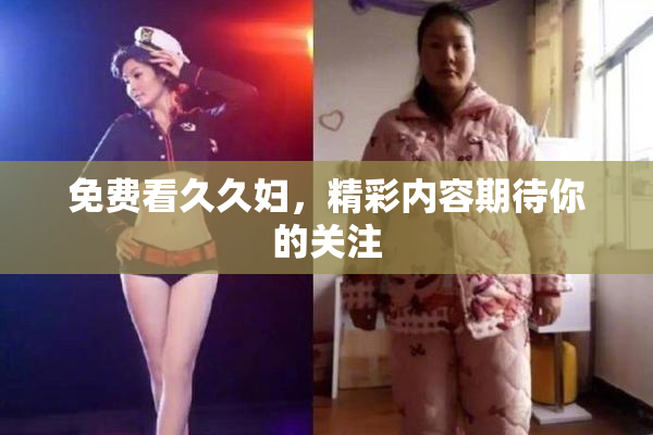 免费看久久妇，精彩内容期待你的关注