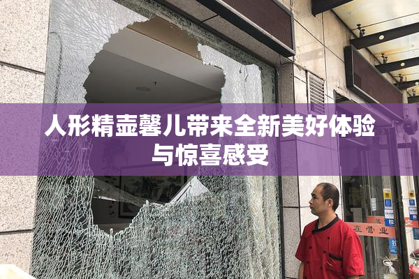 人形精壶馨儿带来全新美好体验与惊喜感受