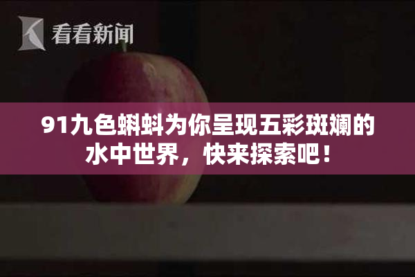 91九色蝌蚪为你呈现五彩斑斓的水中世界，快来探索吧！