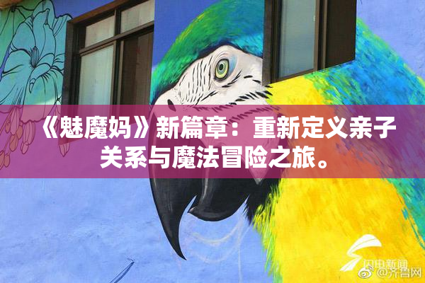 《魅魔妈》新篇章：重新定义亲子关系与魔法冒险之旅。