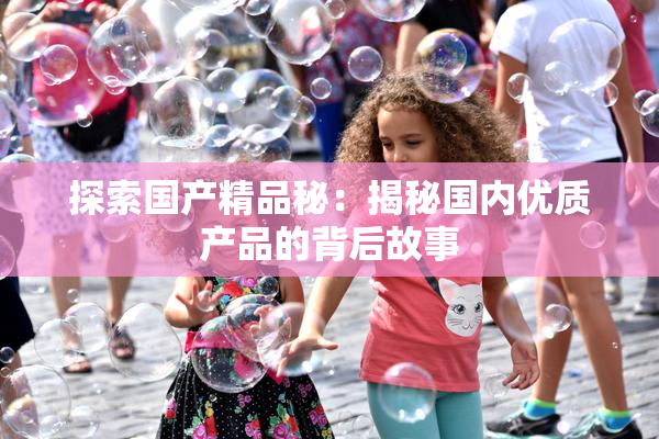 探索国产精品秘：揭秘国内优质产品的背后故事