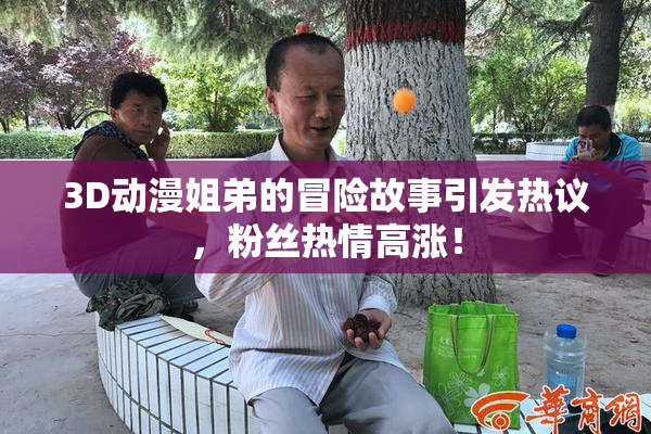 3D动漫姐弟的冒险故事引发热议，粉丝热情高涨！