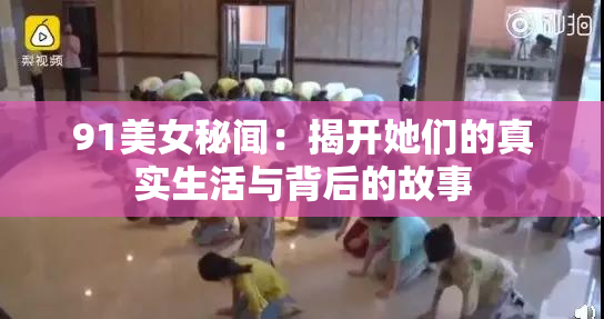 91美女秘闻：揭开她们的真实生活与背后的故事