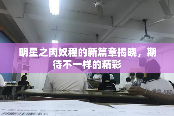 明星之肉奴程的新篇章揭晓，期待不一样的精彩