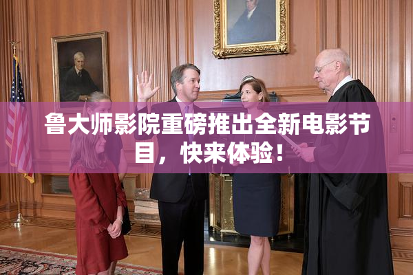 鲁大师影院重磅推出全新电影节目，快来体验！